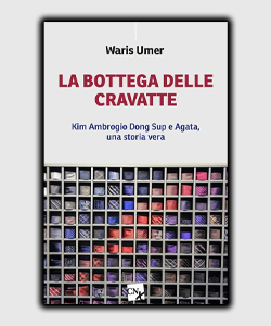 La bottega delle cravatte. Kim Ambrogio Dong Sup e Agata, una storia vera di Waris Umer