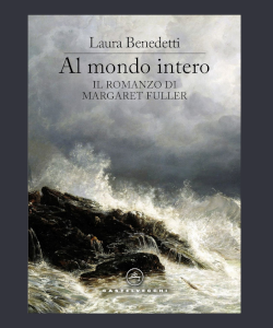 Al mondo intero. Il romanzo di Margaret Fuller di Laura Benedetti